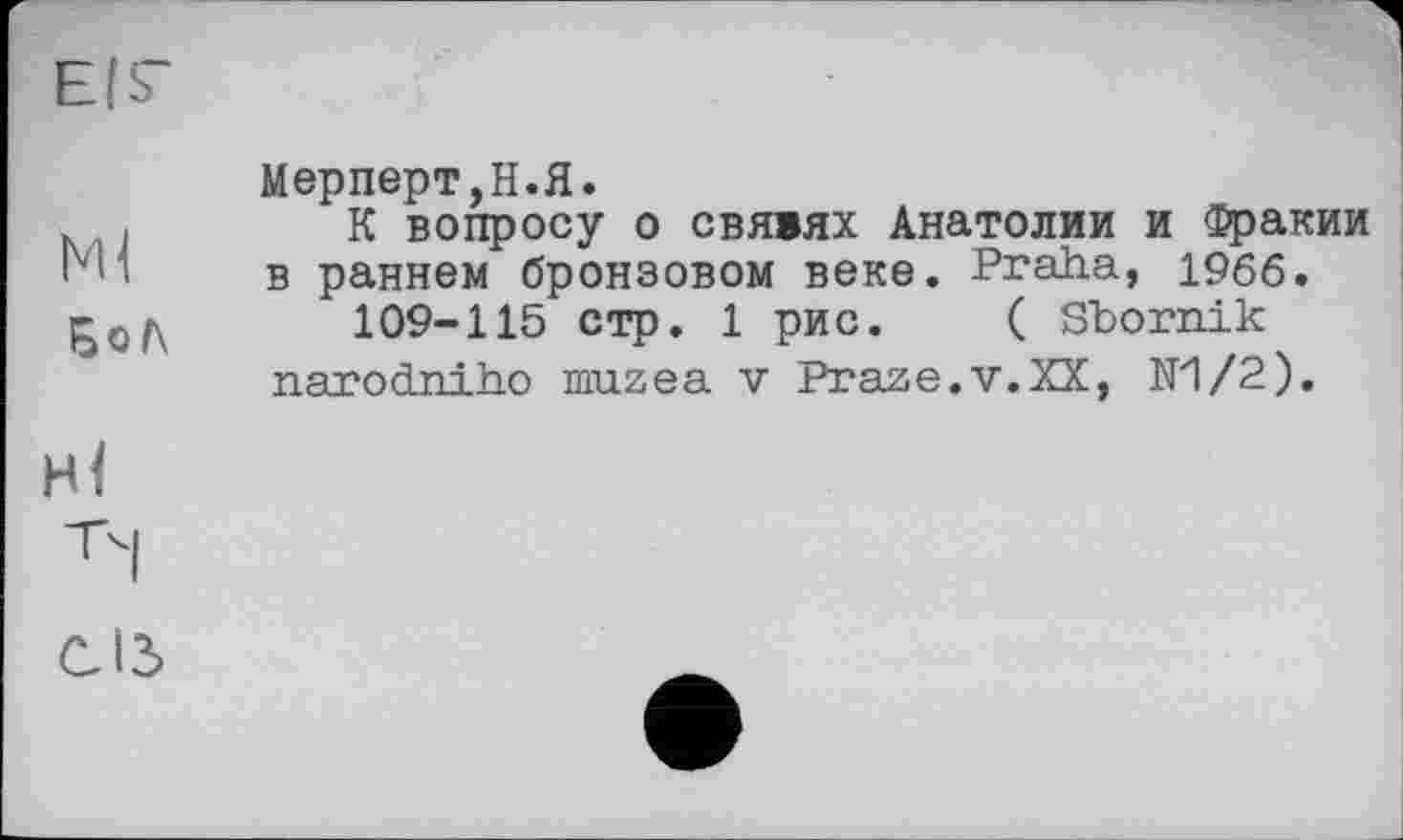 ﻿Ml
БоЛ
Мерперт,Н.Я.
К вопросу о свявях Анатолии и Фракии в раннем бронзовом веке. Praha, 1966.
109-115 стр. 1 рис. ( Sbornik narodniho muzea v Praze.v.XX, N1/2).